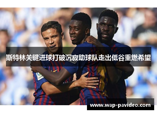 斯特林关键进球打破沉寂助球队走出低谷重燃希望 斯特林关键进球打破沉寂助球队走出低谷重燃希望