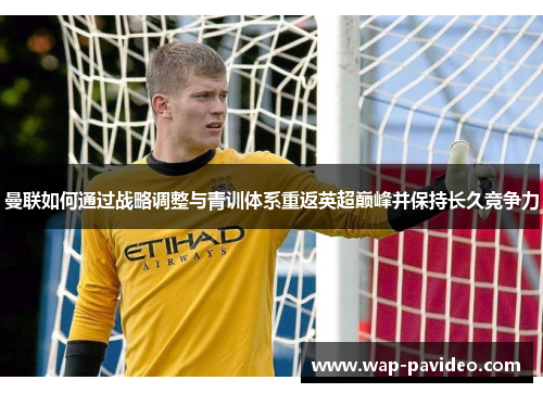 曼联如何通过战略调整与青训体系重返英超巅峰并保持长久竞争力 曼联如何通过战略调整与青训体系重返英超巅峰并保持长久竞争力