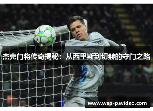 杰克门将传奇揭秘：从西里斯到切赫的守门之路