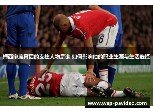 梅西家庭背后的支柱人物是谁 如何影响他的职业生涯与生活选择