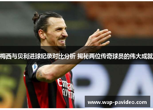 梅西与贝利进球纪录对比分析 揭秘两位传奇球员的伟大成就