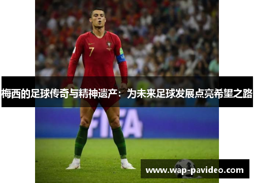 梅西的足球传奇与精神遗产：为未来足球发展点亮希望之路