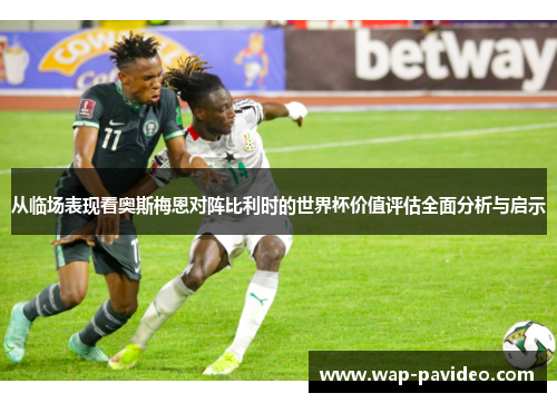 从临场表现看奥斯梅恩对阵比利时的世界杯价值评估全面分析与启示