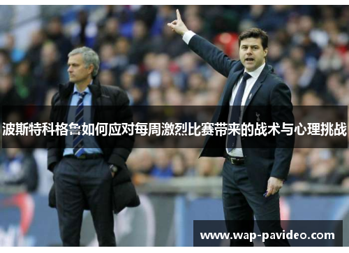 波斯特科格鲁如何应对每周激烈比赛带来的战术与心理挑战