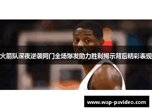 火箭队深夜逆袭阿门全场爆发助力胜利揭示背后精彩表现