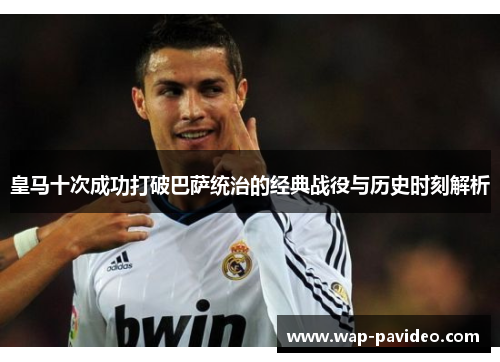皇马十次成功打破巴萨统治的经典战役与历史时刻解析 皇马十次成功打破巴萨统治的经典战役与历史时刻解析
