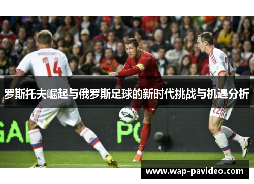罗斯托夫崛起与俄罗斯足球的新时代挑战与机遇分析 罗斯托夫崛起与俄罗斯足球的新时代挑战与机遇分析