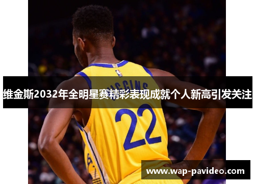 维金斯2032年全明星赛精彩表现成就个人新高引发关注