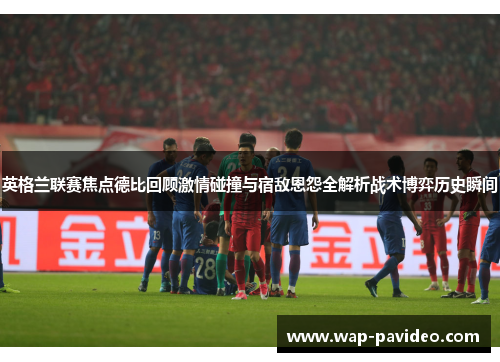 英格兰联赛焦点德比回顾激情碰撞与宿敌恩怨全解析战术博弈历史瞬间