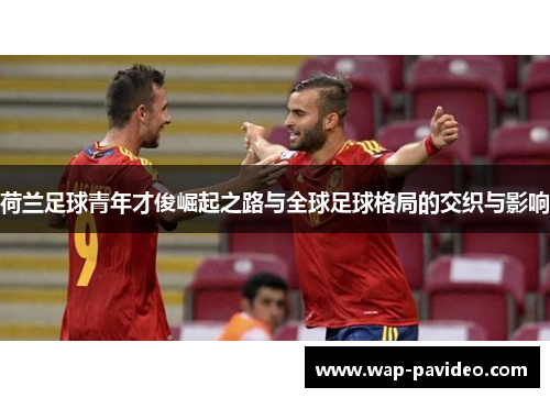 荷兰足球青年才俊崛起之路与全球足球格局的交织与影响 荷兰足球青年才俊崛起之路与全球足球格局的交织与影响
