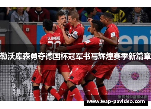 勒沃库森勇夺德国杯冠军书写辉煌赛季新篇章 勒沃库森勇夺德国杯冠军书写辉煌赛季新篇章