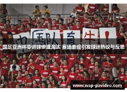 国足亚洲杯零进球惨遭淘汰 赛场表现引发球迷热议与反思 国足亚洲杯零进球惨遭淘汰 赛场表现引发球迷热议与反思