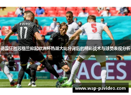 德国狂胜苏格兰掀起欧洲杯热潮大比分背后的精彩战术与球员表现分析