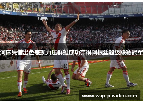 河床凭借出色表现力压群雄成功夺得阿根廷超级联赛冠军 河床凭借出色表现力压群雄成功夺得阿根廷超级联赛冠军