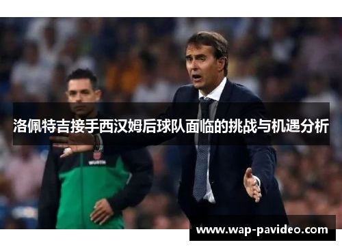 洛佩特吉接手西汉姆后球队面临的挑战与机遇分析