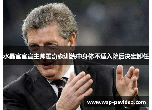 水晶宫官宣主帅霍奇森训练中身体不适入院后决定卸任 水晶宫官宣主帅霍奇森训练中身体不适入院后决定卸任
