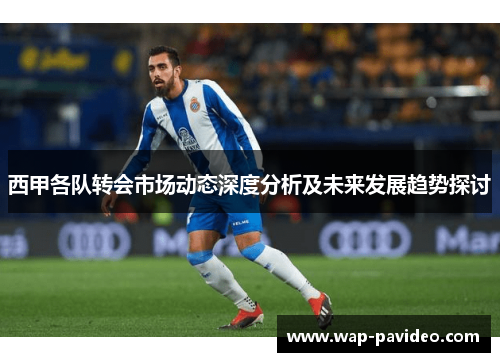 西甲各队转会市场动态深度分析及未来发展趋势探讨 西甲各队转会市场动态深度分析及未来发展趋势探讨