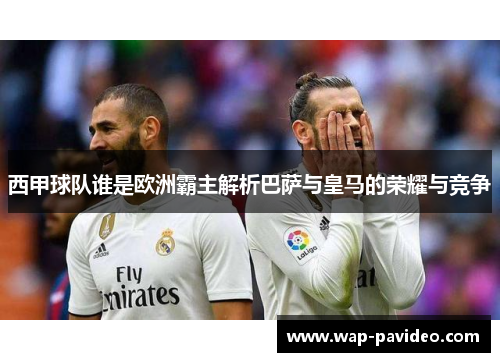 西甲球队谁是欧洲霸主解析巴萨与皇马的荣耀与竞争 西甲球队谁是欧洲霸主解析巴萨与皇马的荣耀与竞争