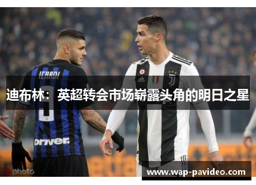 迪布林：英超转会市场崭露头角的明日之星