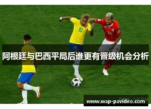 阿根廷与巴西平局后谁更有晋级机会分析