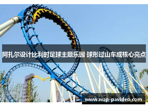 阿扎尔设计比利时足球主题乐园 球形过山车成核心亮点