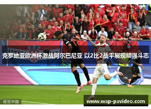 克罗地亚欧洲杯激战阿尔巴尼亚 以2比2战平展现顽强斗志 克罗地亚欧洲杯激战阿尔巴尼亚 以2比2战平展现顽强斗志