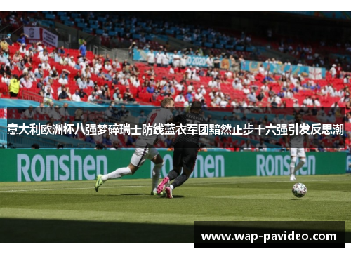 意大利欧洲杯八强梦碎瑞士防线蓝衣军团黯然止步十六强引发反思潮