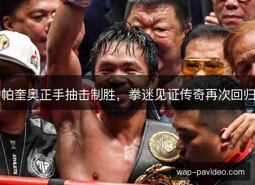 帕奎奥正手抽击制胜,拳迷见证传奇再次回归 帕奎奥正手抽击制胜,拳迷见证传奇再次回归
