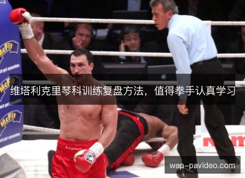 维塔利克里琴科训练复盘方法,值得拳手认真学习 维塔利克里琴科训练复盘方法,值得拳手认真学习