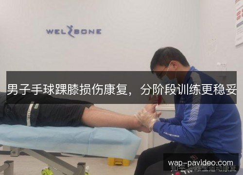 男子手球踝膝损伤康复,分阶段训练更稳妥 男子手球踝膝损伤康复,分阶段训练更稳妥