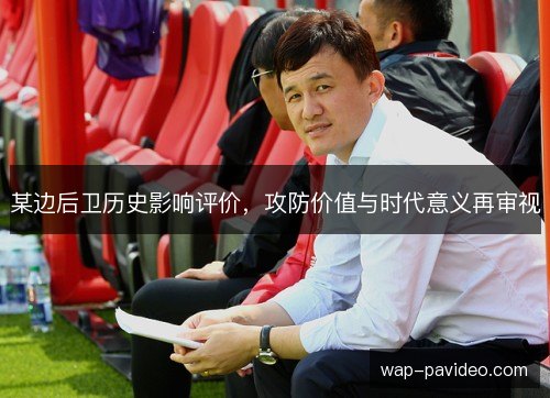 某边后卫历史影响评价,攻防价值与时代意义再审视 某边后卫历史影响评价,攻防价值与时代意义再审视