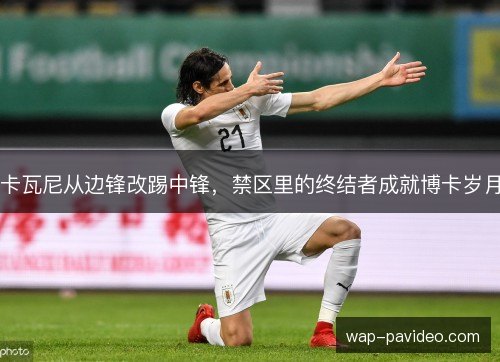 卡瓦尼从边锋改踢中锋,禁区里的终结者成就博卡岁月 卡瓦尼从边锋改踢中锋,禁区里的终结者成就博卡岁月